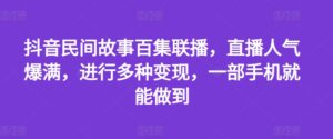 抖音民间故事百集联播,直播人气爆满,进行多种变现,一部手机就能做到【揭秘】-中创网_分享创业项目_助您在家赚钱