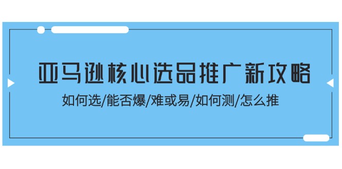 （11434期）亚马逊核心选品推广新攻略！如何选/能否爆/难或易/如何测/怎么推-中创网_分享创业项目_助您在家赚钱