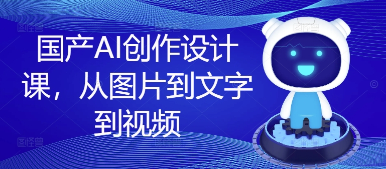 国产AI创作设计课，从图片到文字到视频-中创网_分享创业项目_助您在家赚钱