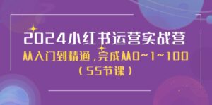 2024小红书运营实战营,从入门到精通,完成从0~1~100(51节课)-中创网_分享创业项目_助您在家赚钱