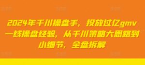 2024年千川操盘手,投放过亿gmv一线操盘经验,从千川策略大思路到小细节,全盘拆解-中创网_分享创业项目_助您在家赚钱