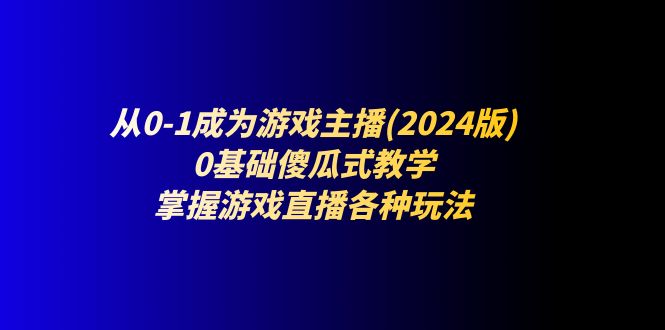 图片[1]-从0-1变成网络主播(2024版)：0基本简单化课堂教学，把握游戏直播间各种各样游戏玩法