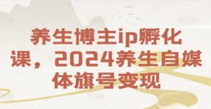 养生博主ip孵化课，2024养生自媒体旗号变现-中创网_分享创业项目_助您在家赚钱
