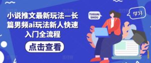 小说推文最新玩法—长篇男频ai玩法新人快速入门全流程-中创网_分享创业项目_助您在家赚钱