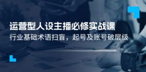 经营型人物关系网络主播必需实战演练课：领域基本专业术语普及，养号及账户破等级-中创网_分享创业项目_助您在家赚钱