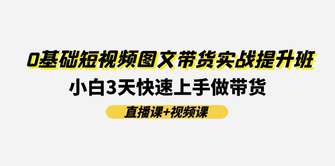 图片[1]-0基础短视频图文带货实战提升班，小白3天快速上手做带货(直播课+视频课)
