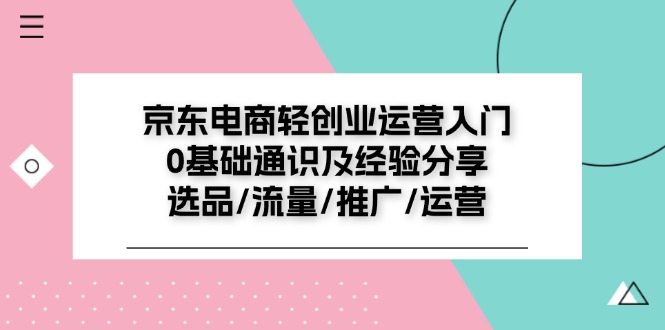 图片[1]-京东电商轻创业运营入门0基础通识及经验分享：选品/流量/推广/运营