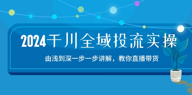 2024千川全域投流精品实操：由谈到深一步一步讲解，教你直播带货（15节）-中创网_分享创业项目_助您在家赚钱