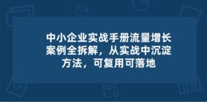 中小企业实操手册-流量增长案例拆解,从实操中沉淀方法,可复用可落地-中创网_分享创业项目_助您在家赚钱