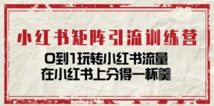 (11450期)小红书矩阵引流训练营:0到1玩转小红书流量,在小红书上分得一杯羹-14节课-中创网_分享创业项目_助您在家赚钱