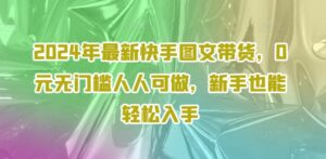 2024年全新快手视频图文并茂卖货,0元零门槛每个人能做,初学者都可以轻松下手-中创网_分享创业项目_助您在家赚钱