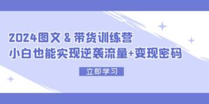 (12137期)2024 图文+带货训练营,小白也能实现逆袭流量+变现密码-中创网_分享创业项目_助您在家赚钱