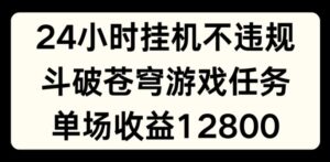 24个小时没有人挂JI不违规,斗破苍穹游戏每日任务,单场直播最大盈利1280【揭密】-中创网_分享创业项目_助您在家赚钱