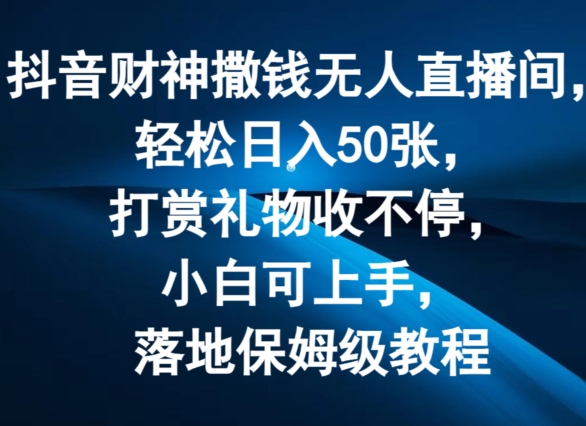 抖音财神撒钱无人直播间轻松日入50张，打赏礼物收不停，小白可上手，落地保姆级教程【揭秘】-中创网_分享创业项目_助您在家赚钱