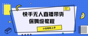 快手无人直播带货保姆级教程，小白轻松上手-中创网_分享创业项目_助您在家赚钱