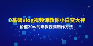 （11517期）0基本vlog视频课程教大家小白变高手：使用价值20w的爆款视频制作方法-中创网_分享创业项目_助您在家赚钱
