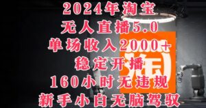 2024年淘宝无人直播5.0,单场收入2k+,稳定开播160小时无违规,新手小白无脑驾驭-中创网_分享创业项目_助您在家赚钱