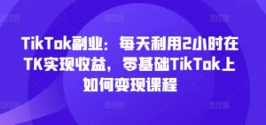 TikTok第二职业:每日运用2个小时在TK实现收益,零基础TikTok上如何盈利课程内容-中创网_分享创业项目_助您在家赚钱