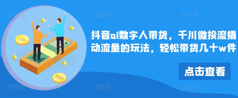 抖音ai数字人带货，千川微投流撬动流量的玩法，轻松带货几十w件-中创网_分享创业项目_助您在家赚钱