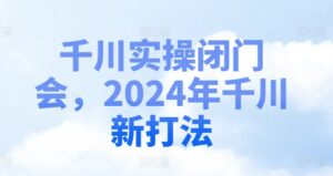 巨量千川实际操作闭门会，2024年巨量千川新玩法-中创网_分享创业项目_助您在家赚钱