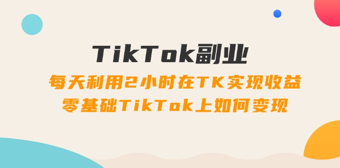 图片[1]-TikTok第二职业课：每日运用2个小时在TK实现收益，零基础TikTok上如何盈利（34节）