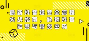 最新抖音运营全流程实战指南,解锁抖音运营与带货密码-中创网_分享创业项目_助您在家赚钱