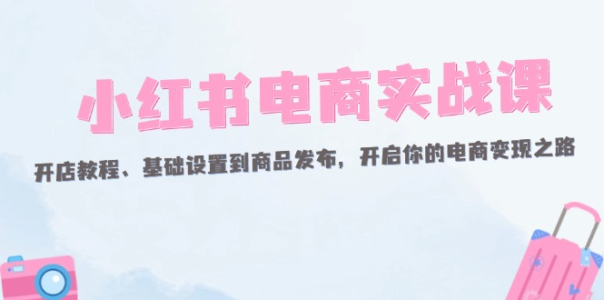 （12367期）小红书电商实战课：开店教程、基础设置到商品发布，开启你的电商变现之路-中创网_分享创业项目_助您在家赚钱