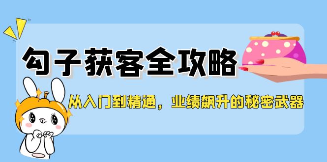 从入门到精通，勾子获客全攻略，业绩飙升的秘密武器-中创网_分享创业项目_助您在家赚钱