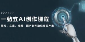 (12337期)一站式AI创作课程:图片、文案、视频,国产软件助你高效产出-中创网_分享创业项目_助您在家赚钱