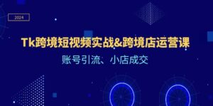 (12152期)Tk跨境短视频实战&跨境店运营课:账号引流、小店成交-中创网_分享创业项目_助您在家赚钱