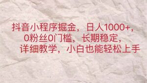 (11447期)抖音小程序掘金,日人1000+,0粉丝0门槛,长期稳定,小白也能轻松上手-中创网_分享创业项目_助您在家赚钱