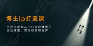 博主ip打造课:手把手教你从小白变成赚钱的创业博主,实现自由职业梦-中创网_分享创业项目_助您在家赚钱