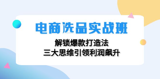 图片[1]-电商选品实战班：解锁爆款打造法，三大思维引领利润飙升