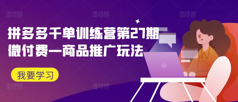 拼多多千单训练营第27期微付费—商品推广玩法-中创网_分享创业项目_助您在家赚钱