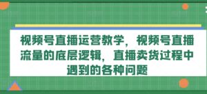 视频号直播运营教学,视频号直播流量的底层逻辑,直播卖货过程中遇到的各种问题-中创网_分享创业项目_助您在家赚钱