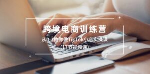 跨境电商训练营：从0-1教你做TikTok小店实操课（17节视频课）-中创网_分享创业项目_助您在家赚钱