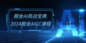 掘金AI商战宝典系统班:2024掘金AIGC课程(30节视频课)-中创网_分享创业项目_助您在家赚钱