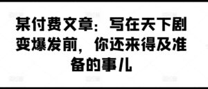 某付费文章:写在天下剧变爆发前,你还来得及准备的事儿-中创网_分享创业项目_助您在家赚钱