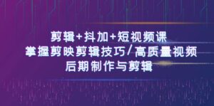 剪辑+抖加+短视频课： 掌握剪映剪辑技巧/高质量视频/后期制作与剪辑（50节）-中创网_分享创业项目_助您在家赚钱