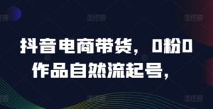 抖音电商带货，0粉0作品自然流起号，热销20多万人的抖音课程的经验分享-中创网_分享创业项目_助您在家赚钱