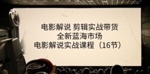 (11367期)电影解说 剪辑实战带货全新蓝海市场,电影解说实战课程(16节)-中创网_分享创业项目_助您在家赚钱