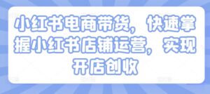 小红书电商带货,快速掌握小红书店铺运营,实现开店创收-中创网_分享创业项目_助您在家赚钱