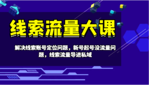 线索流量大课-解决线索账号定位问题,新号起号没流量问题,线索流量导进私域-中创网_分享创业项目_助您在家赚钱