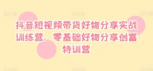 抖音短视频带货好物分享实战训练营,零基础好物分享创富特训营-中创网_分享创业项目_助您在家赚钱