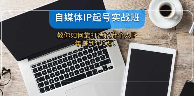 自媒体IP起号实战班：教你如何靠打造设计个人IP，年赚到100万！-中创网_分享创业项目_助您在家赚钱