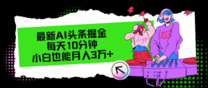 （12109期）最新AI头条掘金，每天只需10分钟，小白也能月入3万+-中创网_分享创业项目_助您在家赚钱