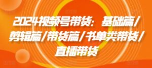 2024视频号带货:基础篇/剪辑篇/带货篇/书单类带货/直播带货-中创网_分享创业项目_助您在家赚钱