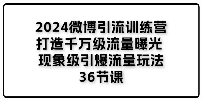 图片[1]-2024微博引流夏令营「打造出上千万流量扶持 卓越引爆流量游戏玩法」36堂课