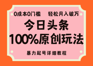 (12100期)头条100%原创玩法,暴力起号详细教程,0成本无门槛,简单上手,单号月…-中创网_分享创业项目_助您在家赚钱