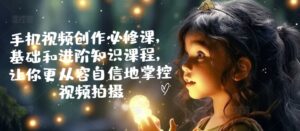 手机视频创作必修课，基础和进阶知识课程，让你更从容自信地掌控视频拍摄-中创网_分享创业项目_助您在家赚钱